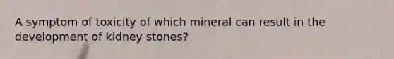 A symptom of toxicity of which mineral can result in the development of kidney stones?