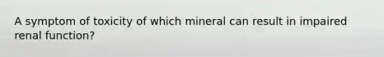 A symptom of toxicity of which mineral can result in impaired renal function?