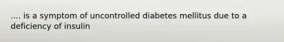 .... is a symptom of uncontrolled diabetes mellitus due to a deficiency of insulin