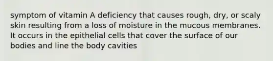 symptom of vitamin A deficiency that causes rough, dry, or scaly skin resulting from a loss of moisture in the mucous membranes. It occurs in the epithelial cells that cover the surface of our bodies and line the body cavities