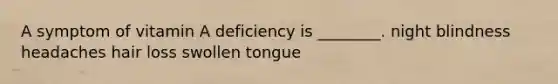 A symptom of vitamin A deficiency is ________. night blindness headaches hair loss swollen tongue