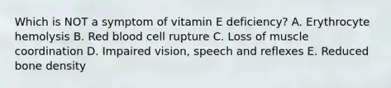 Which is NOT a symptom of vitamin E deficiency? A. Erythrocyte hemolysis B. Red blood cell rupture C. Loss of muscle coordination D. Impaired vision, speech and reflexes E. Reduced bone density