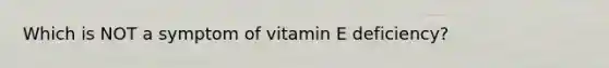 Which is NOT a symptom of vitamin E deficiency?