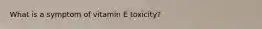 What is a symptom of vitamin E toxicity?