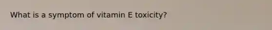 What is a symptom of vitamin E toxicity?