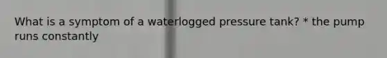 What is a symptom of a waterlogged pressure tank? * the pump runs constantly