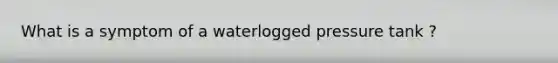 What is a symptom of a waterlogged pressure tank ?
