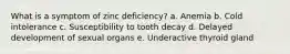 What is a symptom of zinc deficiency? a. Anemia b. Cold intolerance c. Susceptibility to tooth decay d. Delayed development of sexual organs e. Underactive thyroid gland