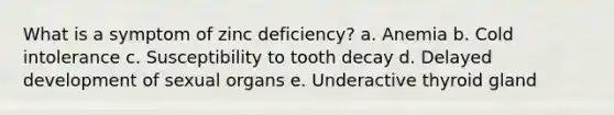 What is a symptom of zinc deficiency? a. Anemia b. Cold intolerance c. Susceptibility to tooth decay d. Delayed development of sexual organs e. Underactive thyroid gland