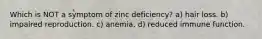 Which is NOT a symptom of zinc deficiency? a) hair loss. b) impaired reproduction. c) anemia. d) reduced immune function.