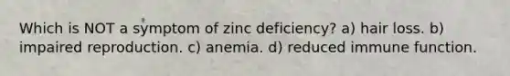 Which is NOT a symptom of zinc deficiency? a) hair loss. b) impaired reproduction. c) anemia. d) reduced immune function.