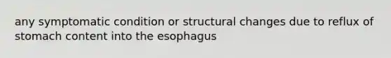 any symptomatic condition or structural changes due to reflux of stomach content into the esophagus