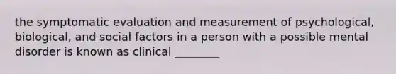 the symptomatic evaluation and measurement of psychological, biological, and social factors in a person with a possible mental disorder is known as clinical ________