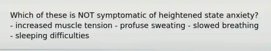 Which of these is NOT symptomatic of heightened state anxiety? - increased muscle tension - profuse sweating - slowed breathing - sleeping difficulties