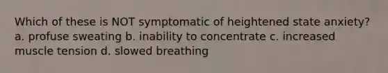 Which of these is NOT symptomatic of heightened state anxiety? a. profuse sweating b. inability to concentrate c. increased muscle tension d. slowed breathing