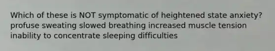 Which of these is NOT symptomatic of heightened state anxiety? profuse sweating slowed breathing increased muscle tension inability to concentrate sleeping difficulties