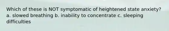 Which of these is NOT symptomatic of heightened state anxiety? a. slowed breathing b. inability to concentrate c. sleeping difficulties