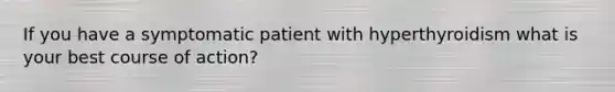 If you have a symptomatic patient with hyperthyroidism what is your best course of action?