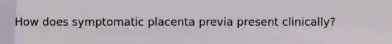 How does symptomatic placenta previa present clinically?