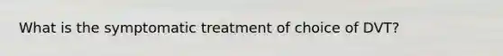 What is the symptomatic treatment of choice of DVT?