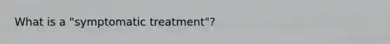 What is a "symptomatic treatment"?