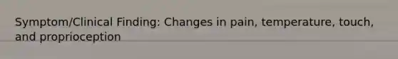 Symptom/Clinical Finding: Changes in pain, temperature, touch, and proprioception