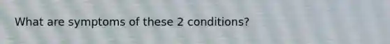 What are symptoms of these 2 conditions?