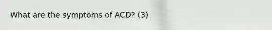 What are the symptoms of ACD? (3)