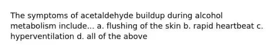 The symptoms of acetaldehyde buildup during alcohol metabolism include... a. flushing of the skin b. rapid heartbeat c. hyperventilation d. all of the above