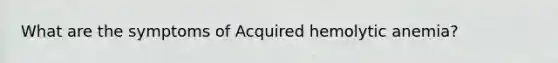 What are the symptoms of Acquired hemolytic anemia?