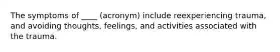 The symptoms of ____ (acronym) include reexperiencing trauma, and avoiding thoughts, feelings, and activities associated with the trauma.