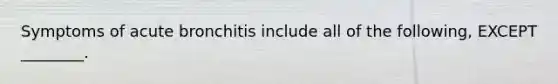 Symptoms of acute bronchitis include all of the following, EXCEPT ________.