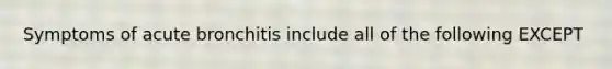 Symptoms of acute bronchitis include all of the following EXCEPT