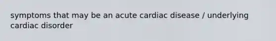 symptoms that may be an acute cardiac disease / underlying cardiac disorder