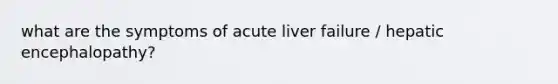 what are the symptoms of acute liver failure / hepatic encephalopathy?