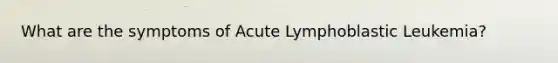 What are the symptoms of Acute Lymphoblastic Leukemia?