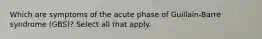 Which are symptoms of the acute phase of Guillain-Barre syndrome (GBS)? Select all that apply.