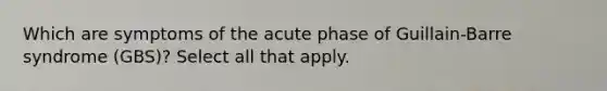 Which are symptoms of the acute phase of Guillain-Barre syndrome (GBS)? Select all that apply.