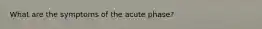 What are the symptoms of the acute phase?