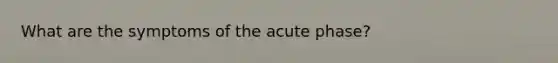 What are the symptoms of the acute phase?