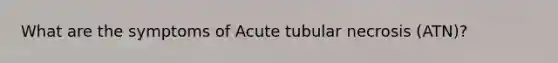 What are the symptoms of Acute tubular necrosis (ATN)?