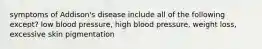 symptoms of Addison's disease include all of the following except? low blood pressure, high blood pressure, weight loss, excessive skin pigmentation