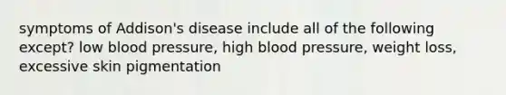 symptoms of Addison's disease include all of the following except? low <a href='https://www.questionai.com/knowledge/kD0HacyPBr-blood-pressure' class='anchor-knowledge'>blood pressure</a>, high blood pressure, weight loss, excessive skin pigmentation