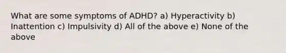 What are some symptoms of ADHD? a) Hyperactivity b) Inattention c) Impulsivity d) All of the above e) None of the above