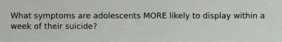 What symptoms are adolescents MORE likely to display within a week of their suicide?
