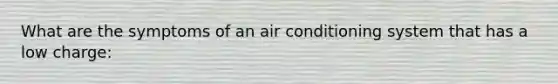 What are the symptoms of an air conditioning system that has a low charge: