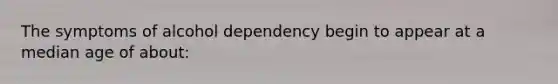 The symptoms of alcohol dependency begin to appear at a median age of about: