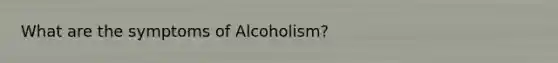 What are the symptoms of Alcoholism?