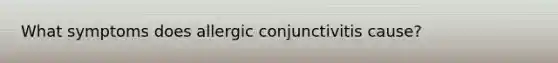 What symptoms does allergic conjunctivitis cause?
