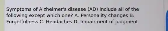 Symptoms of Alzheimer's disease (AD) include all of the following except which one? A. Personality changes B. Forgetfulness C. Headaches D. Impairment of judgment